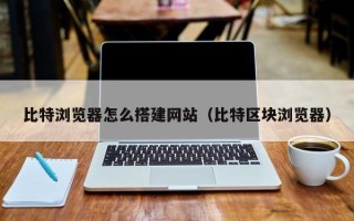 临朐比特浏览器怎么搭建网站（比特区块浏览器）