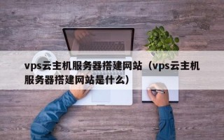 临朐vps云主机服务器搭建网站（vps云主机服务器搭建网站是什么）