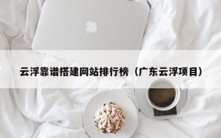 临朐云浮靠谱搭建网站排行榜（广东云浮项目）