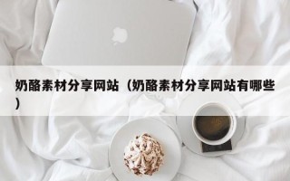 临朐奶酪素材分享网站（奶酪素材分享网站有哪些）