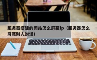 临朐服务器搭建的网站怎么屏蔽ip（服务器怎么屏蔽别人说话）