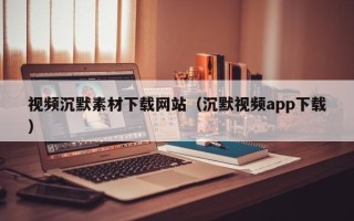 临朐视频沉默素材下载网站（沉默视频app下载）