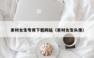 临朐素材女生专用下载网站（素材女生头像）